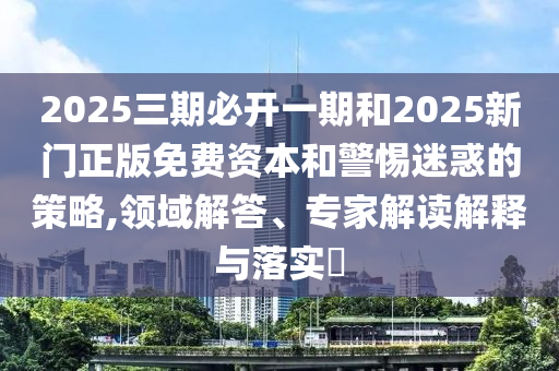 2025三期必開一期和2025新門正版免費資本和警惕迷惑的策略,領域解答、專家解讀解釋與落實?